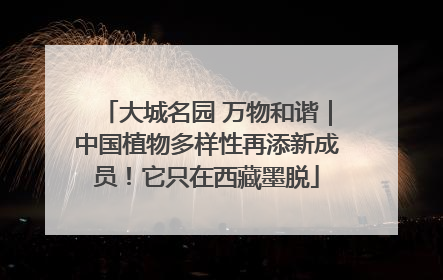 大城名园 万物和谐｜中国植物多样性再添新成员！它只在西藏墨脱